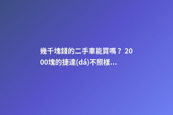 幾千塊錢的二手車能買嗎？2000塊的捷達(dá)不照樣是搶手貨！